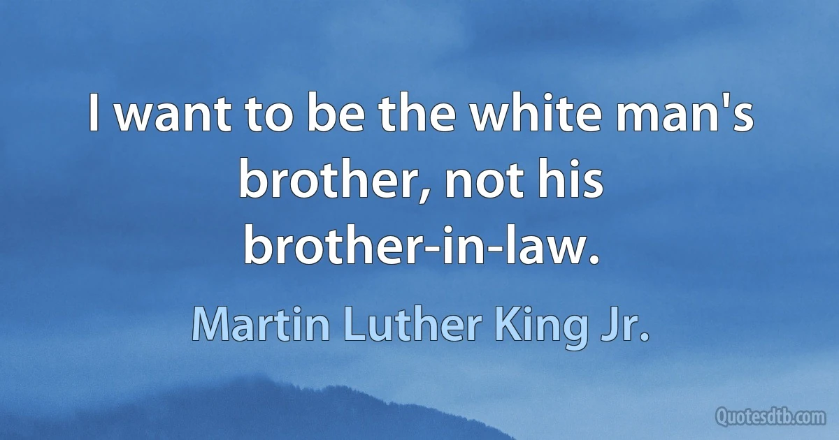 I want to be the white man's brother, not his brother-in-law. (Martin Luther King Jr.)