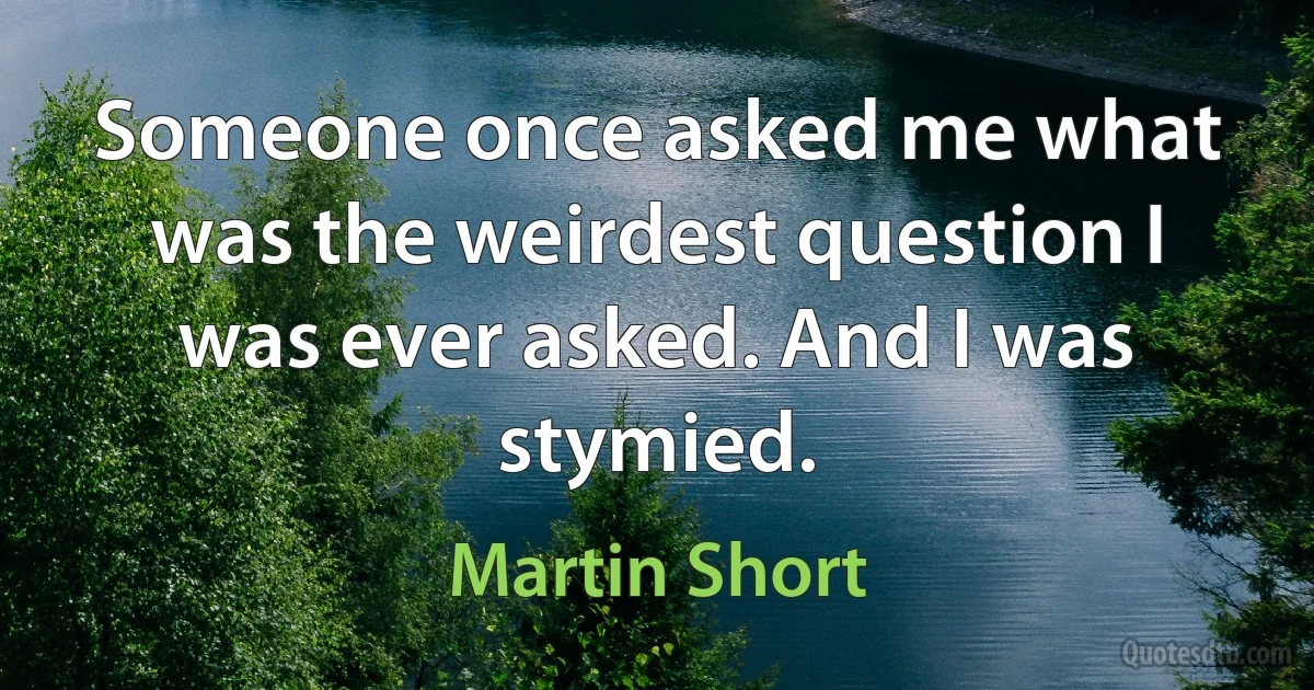 Someone once asked me what was the weirdest question I was ever asked. And I was stymied. (Martin Short)