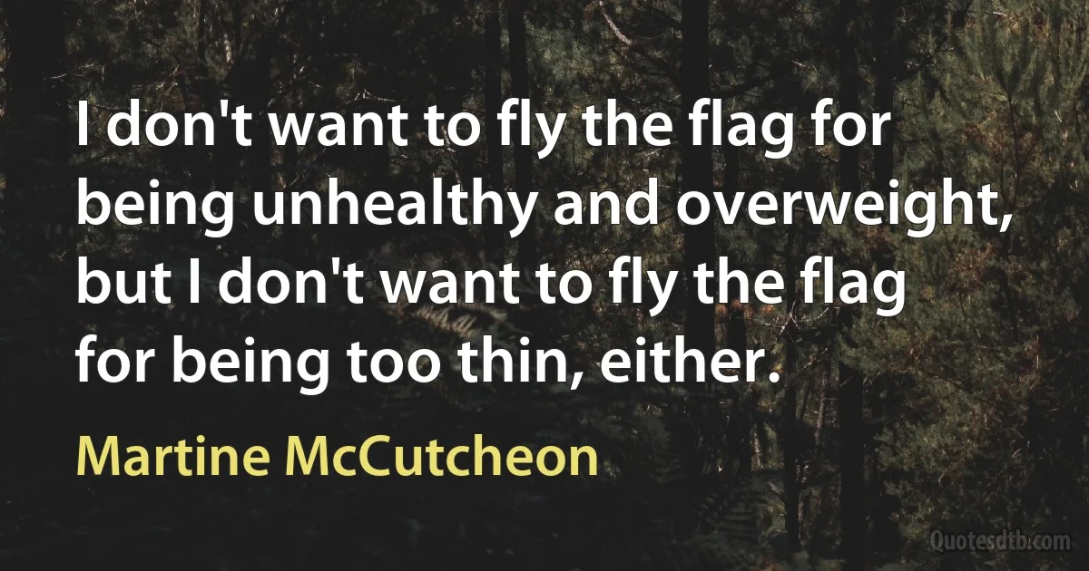 I don't want to fly the flag for being unhealthy and overweight, but I don't want to fly the flag for being too thin, either. (Martine McCutcheon)