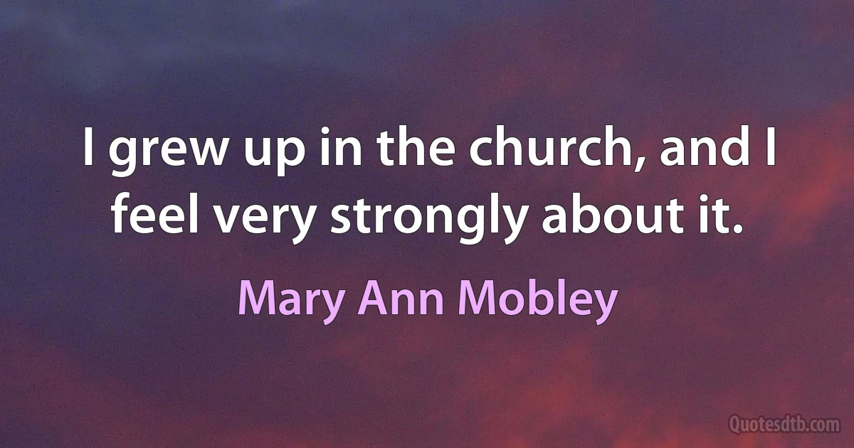 I grew up in the church, and I feel very strongly about it. (Mary Ann Mobley)