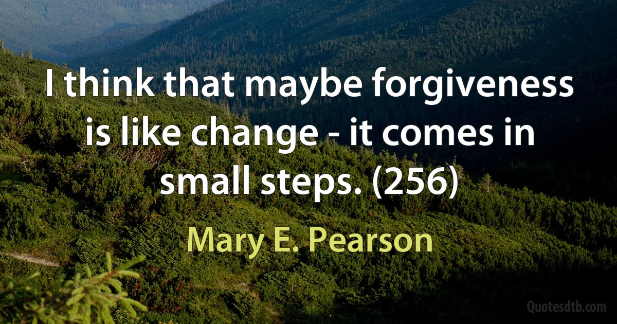 I think that maybe forgiveness is like change - it comes in small steps. (256) (Mary E. Pearson)