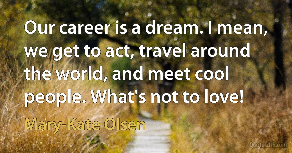 Our career is a dream. I mean, we get to act, travel around the world, and meet cool people. What's not to love! (Mary-Kate Olsen)