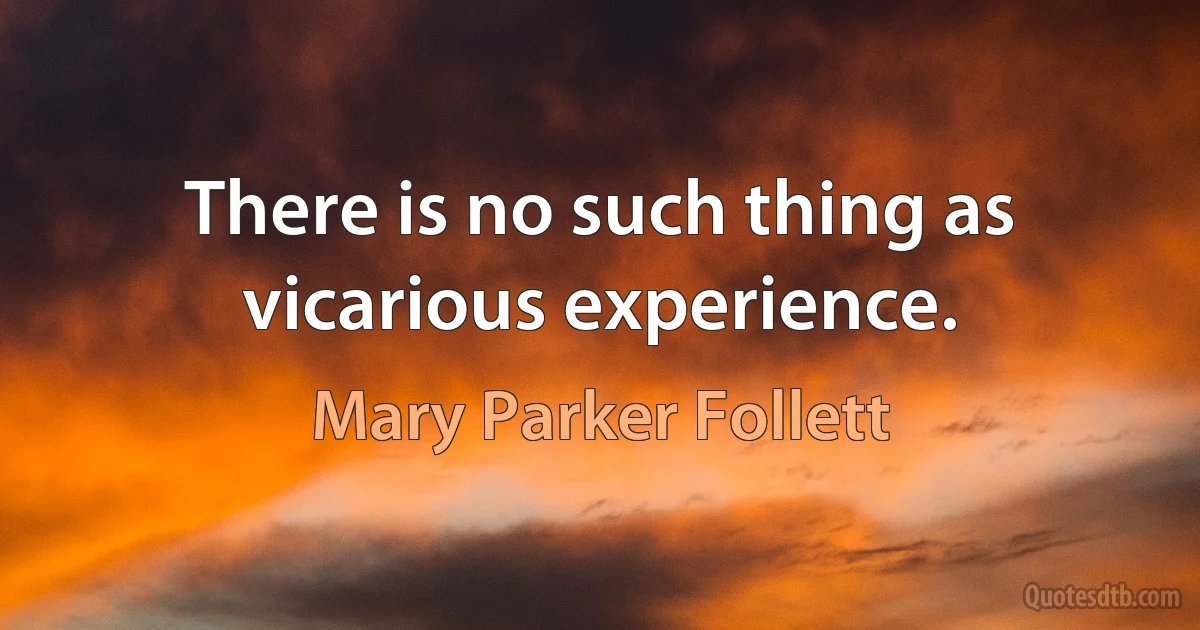 There is no such thing as vicarious experience. (Mary Parker Follett)