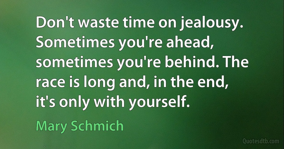 Don't waste time on jealousy. Sometimes you're ahead, sometimes you're behind. The race is long and, in the end, it's only with yourself. (Mary Schmich)