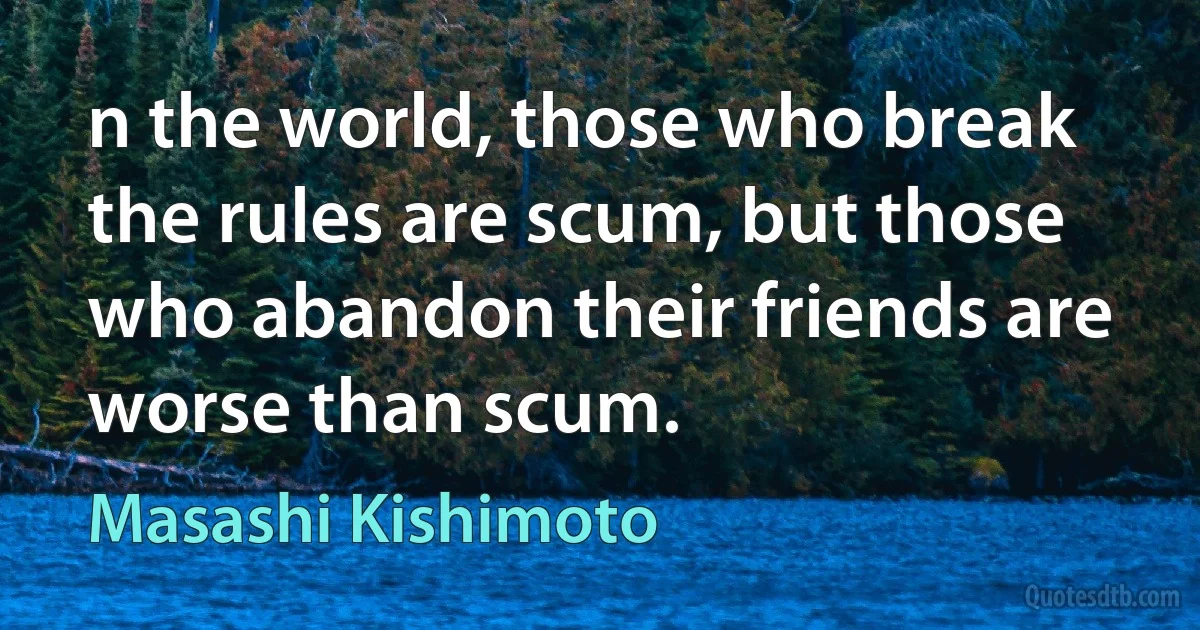 n the world, those who break the rules are scum, but those who abandon their friends are worse than scum. (Masashi Kishimoto)