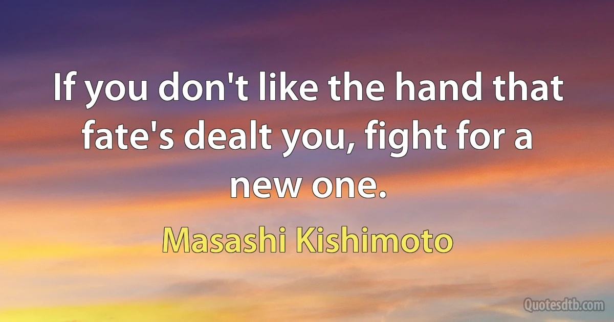 If you don't like the hand that fate's dealt you, fight for a new one. (Masashi Kishimoto)