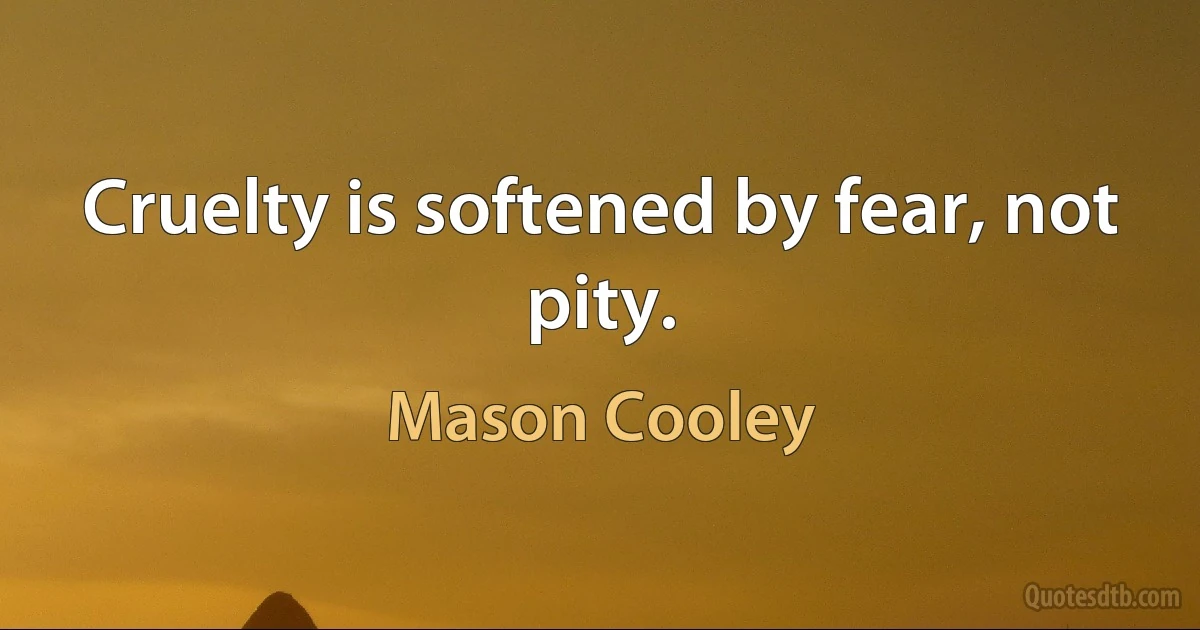 Cruelty is softened by fear, not pity. (Mason Cooley)