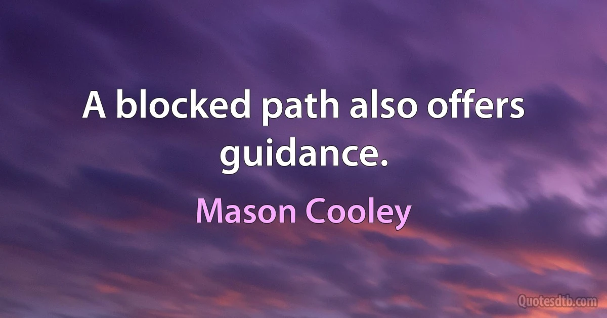 A blocked path also offers guidance. (Mason Cooley)