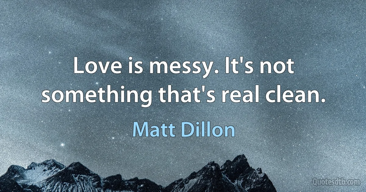 Love is messy. It's not something that's real clean. (Matt Dillon)