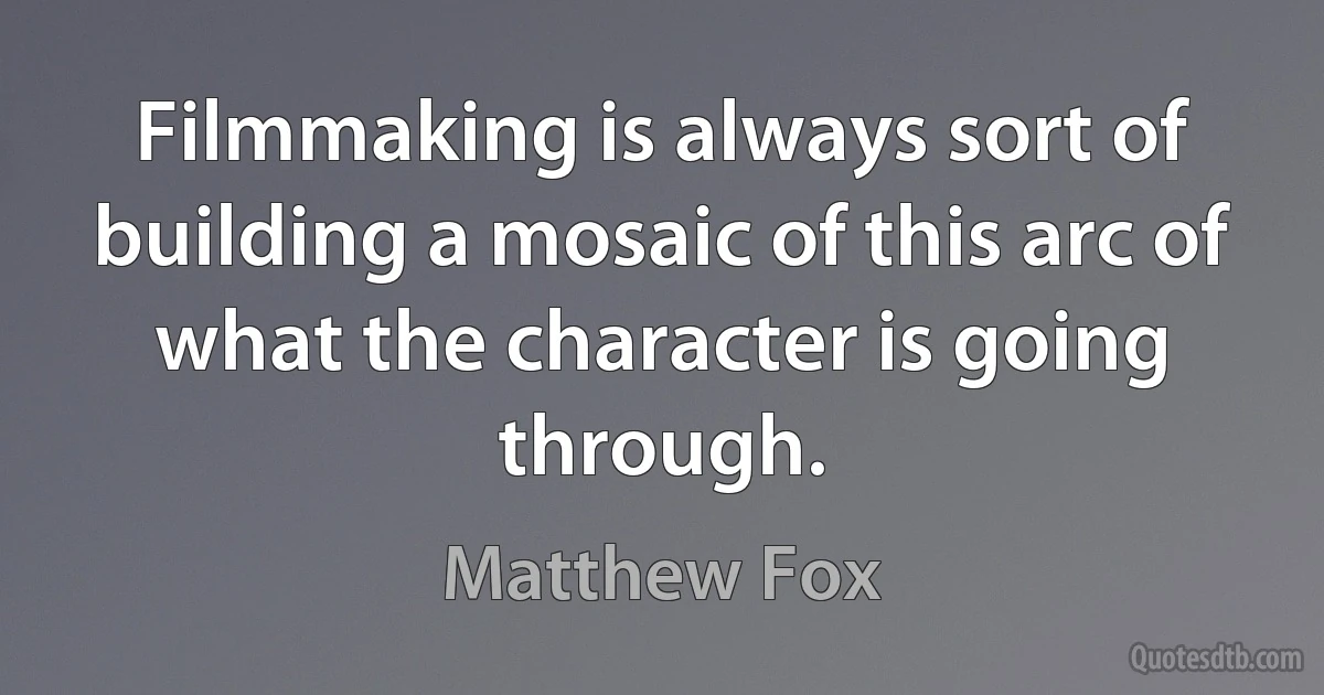 Filmmaking is always sort of building a mosaic of this arc of what the character is going through. (Matthew Fox)