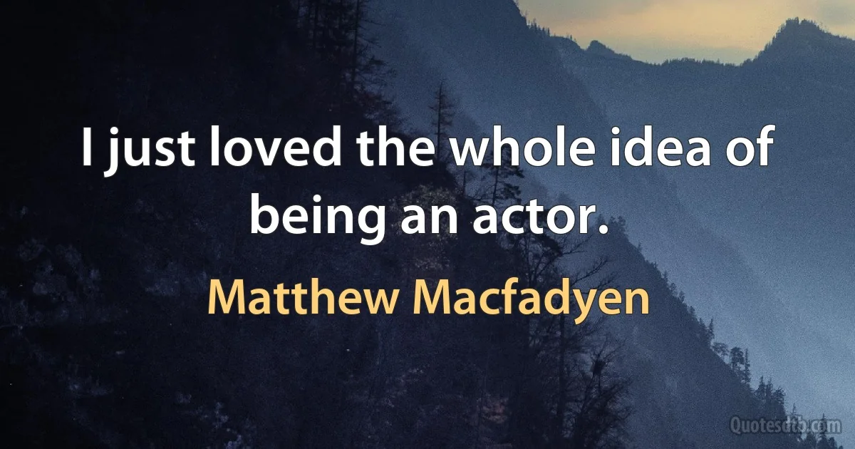 I just loved the whole idea of being an actor. (Matthew Macfadyen)