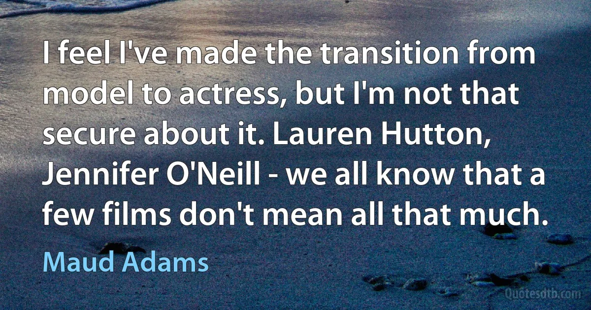 I feel I've made the transition from model to actress, but I'm not that secure about it. Lauren Hutton, Jennifer O'Neill - we all know that a few films don't mean all that much. (Maud Adams)