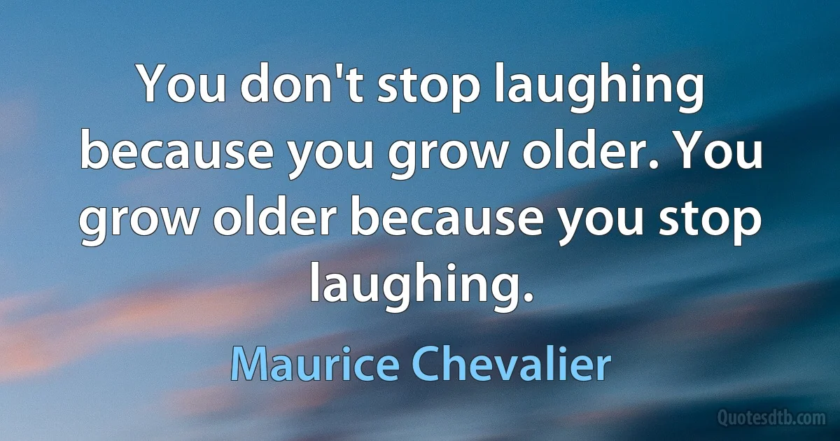 You don't stop laughing because you grow older. You grow older because you stop laughing. (Maurice Chevalier)