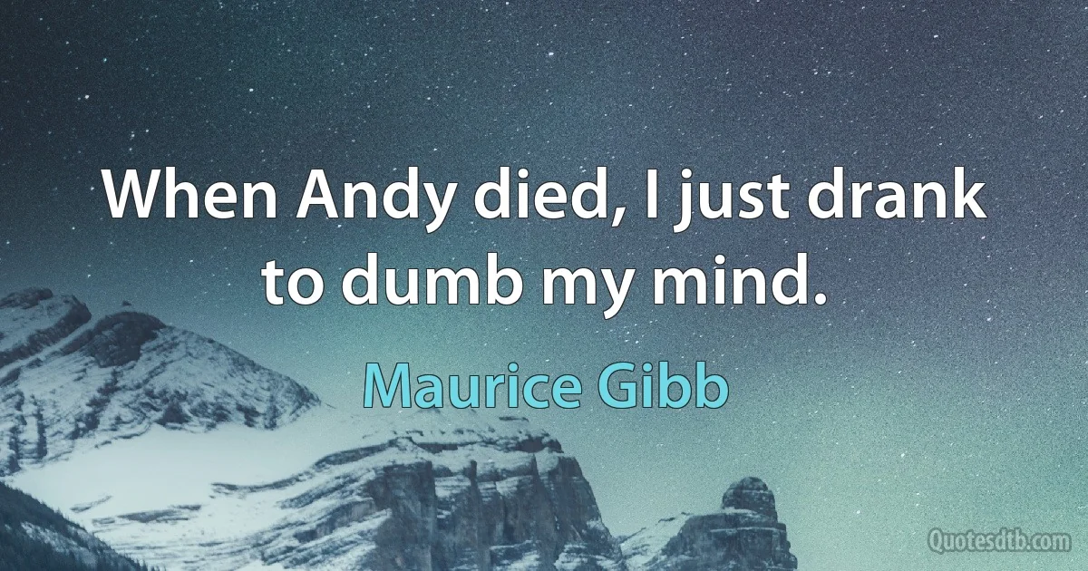 When Andy died, I just drank to dumb my mind. (Maurice Gibb)