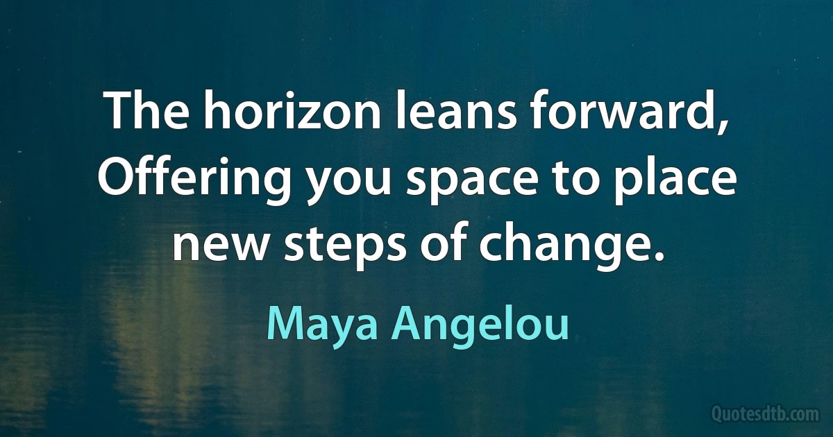 The horizon leans forward, Offering you space to place new steps of change. (Maya Angelou)