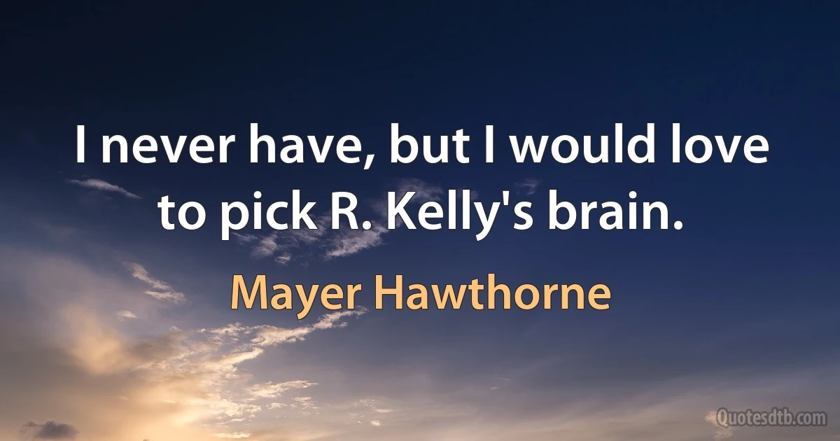 I never have, but I would love to pick R. Kelly's brain. (Mayer Hawthorne)