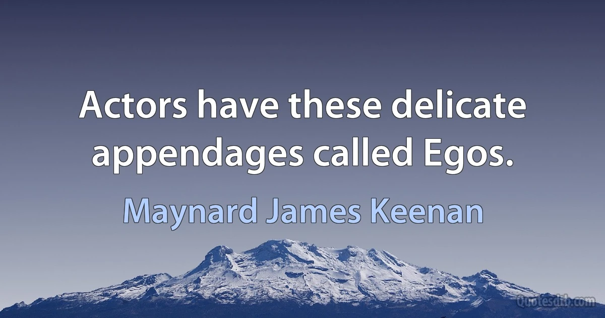 Actors have these delicate appendages called Egos. (Maynard James Keenan)