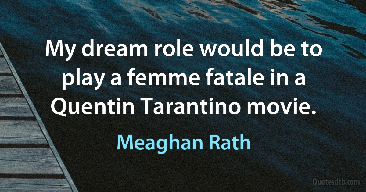 My dream role would be to play a femme fatale in a Quentin Tarantino movie. (Meaghan Rath)