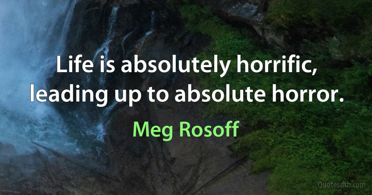 Life is absolutely horrific, leading up to absolute horror. (Meg Rosoff)