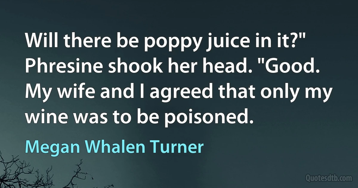 Will there be poppy juice in it?" Phresine shook her head. "Good. My wife and I agreed that only my wine was to be poisoned. (Megan Whalen Turner)