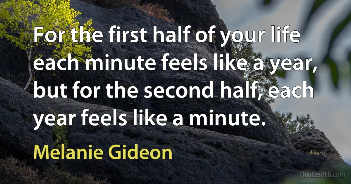 For the first half of your life each minute feels like a year, but for the second half, each year feels like a minute. (Melanie Gideon)