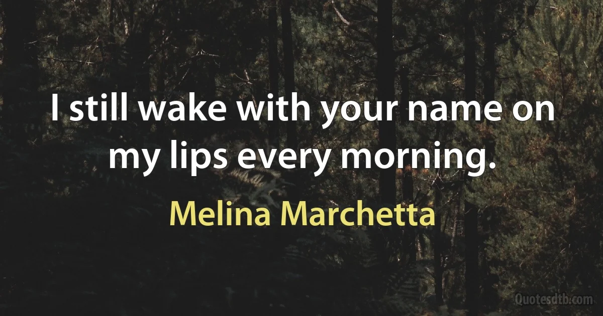 I still wake with your name on my lips every morning. (Melina Marchetta)