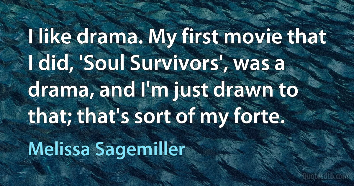 I like drama. My first movie that I did, 'Soul Survivors', was a drama, and I'm just drawn to that; that's sort of my forte. (Melissa Sagemiller)