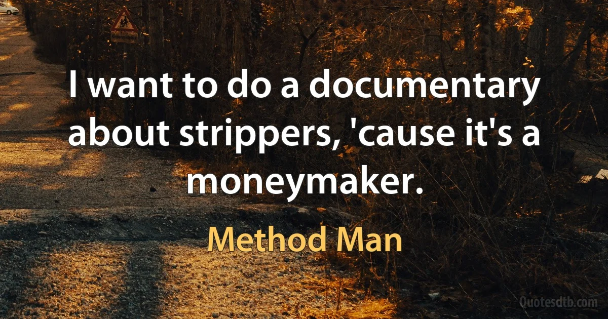 I want to do a documentary about strippers, 'cause it's a moneymaker. (Method Man)