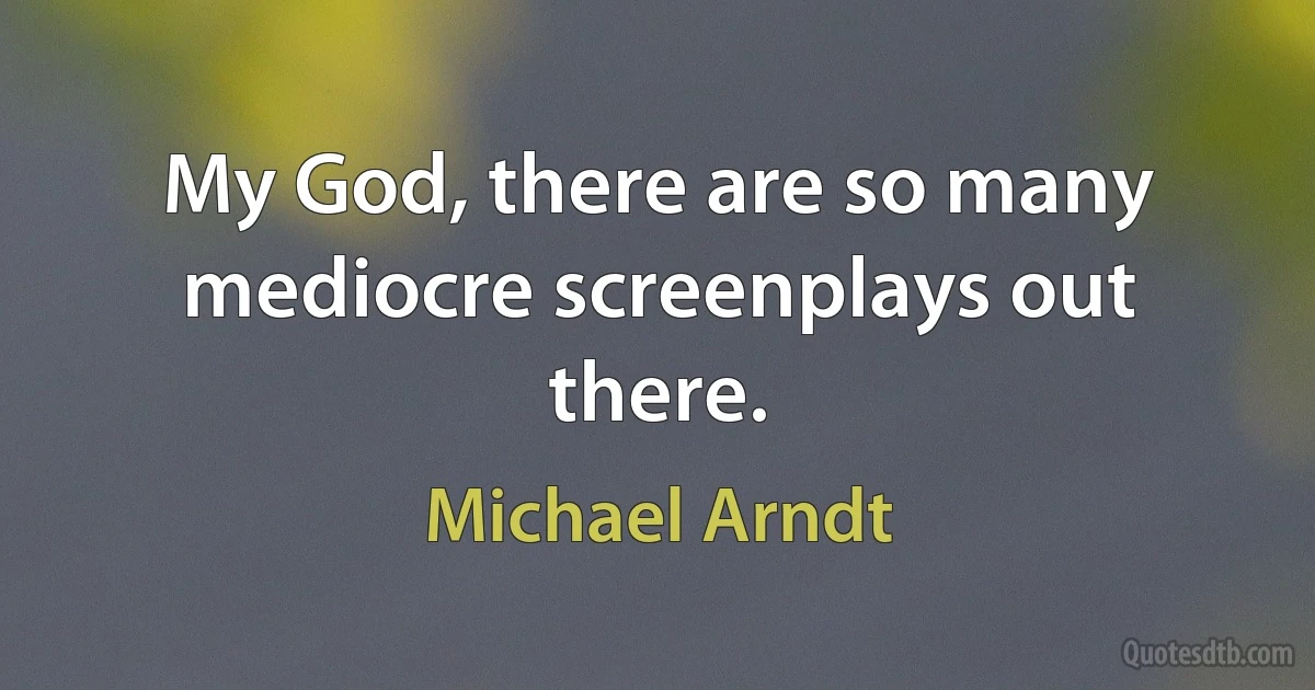 My God, there are so many mediocre screenplays out there. (Michael Arndt)