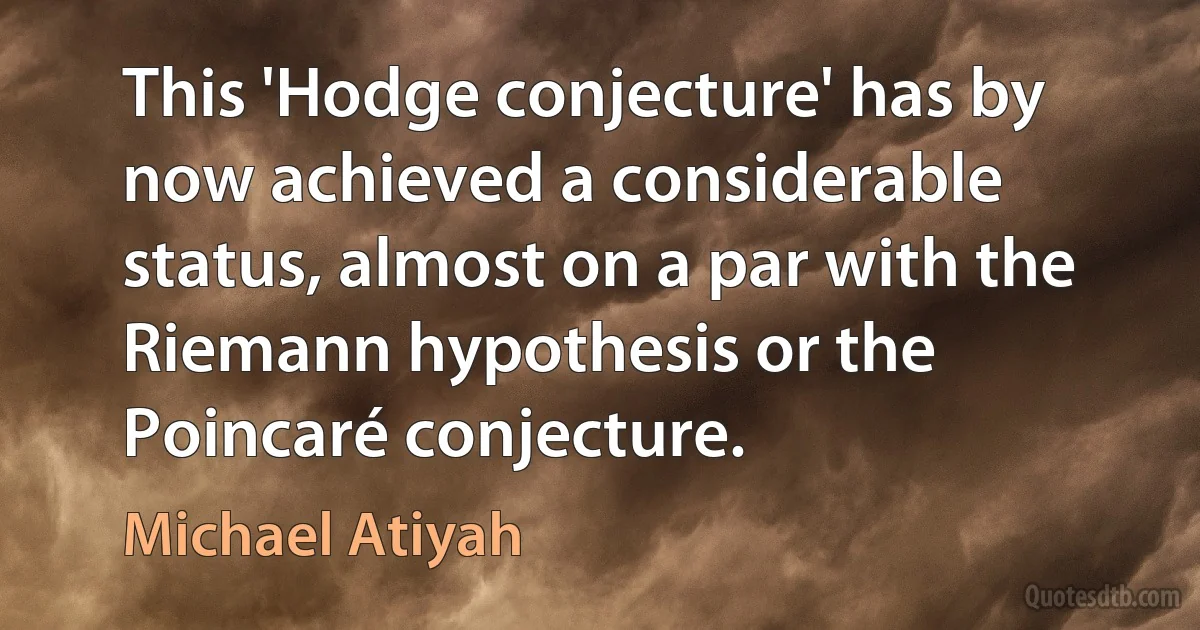 This 'Hodge conjecture' has by now achieved a considerable status, almost on a par with the Riemann hypothesis or the Poincaré conjecture. (Michael Atiyah)