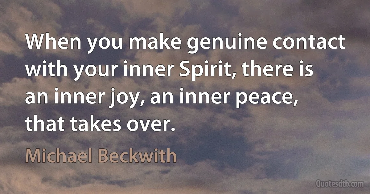 When you make genuine contact with your inner Spirit, there is an inner joy, an inner peace, that takes over. (Michael Beckwith)