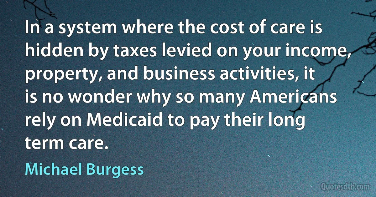 In a system where the cost of care is hidden by taxes levied on your income, property, and business activities, it is no wonder why so many Americans rely on Medicaid to pay their long term care. (Michael Burgess)