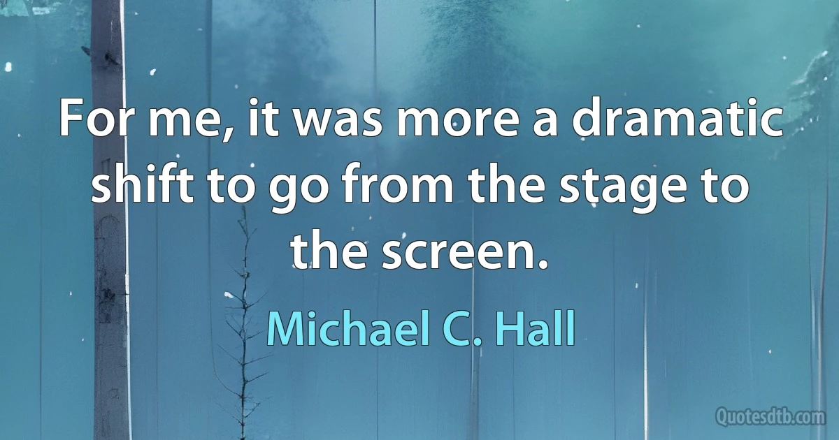 For me, it was more a dramatic shift to go from the stage to the screen. (Michael C. Hall)