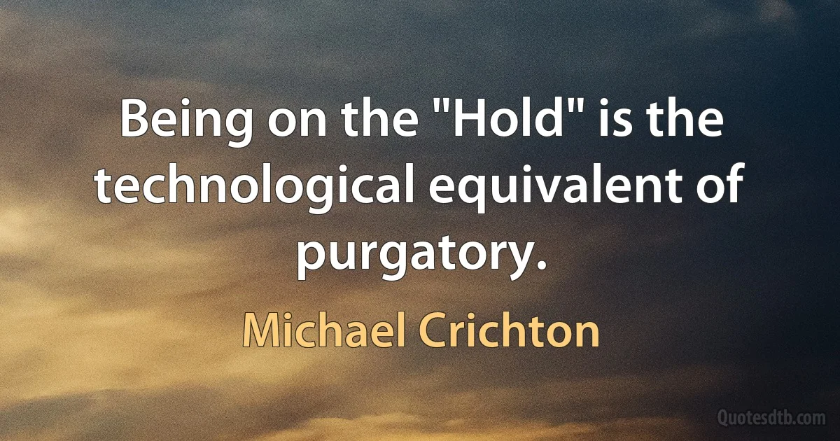 Being on the "Hold" is the technological equivalent of purgatory. (Michael Crichton)