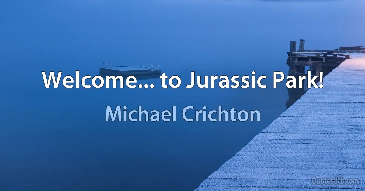 Welcome... to Jurassic Park! (Michael Crichton)