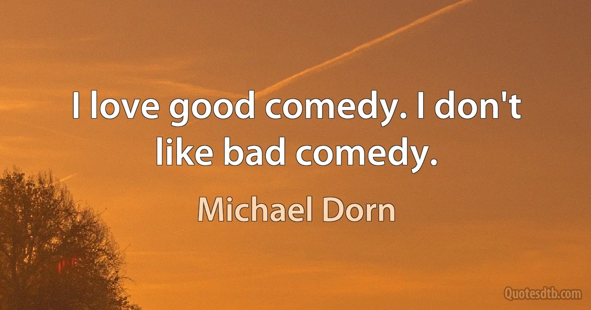 I love good comedy. I don't like bad comedy. (Michael Dorn)