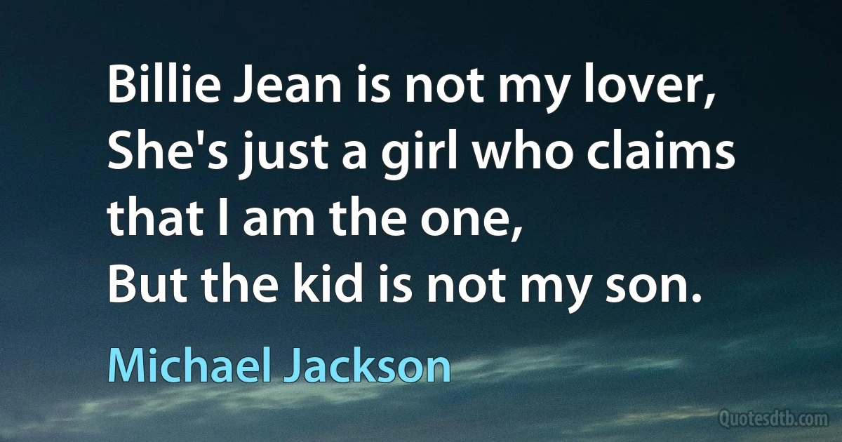 Billie Jean is not my lover,
She's just a girl who claims that I am the one,
But the kid is not my son. (Michael Jackson)