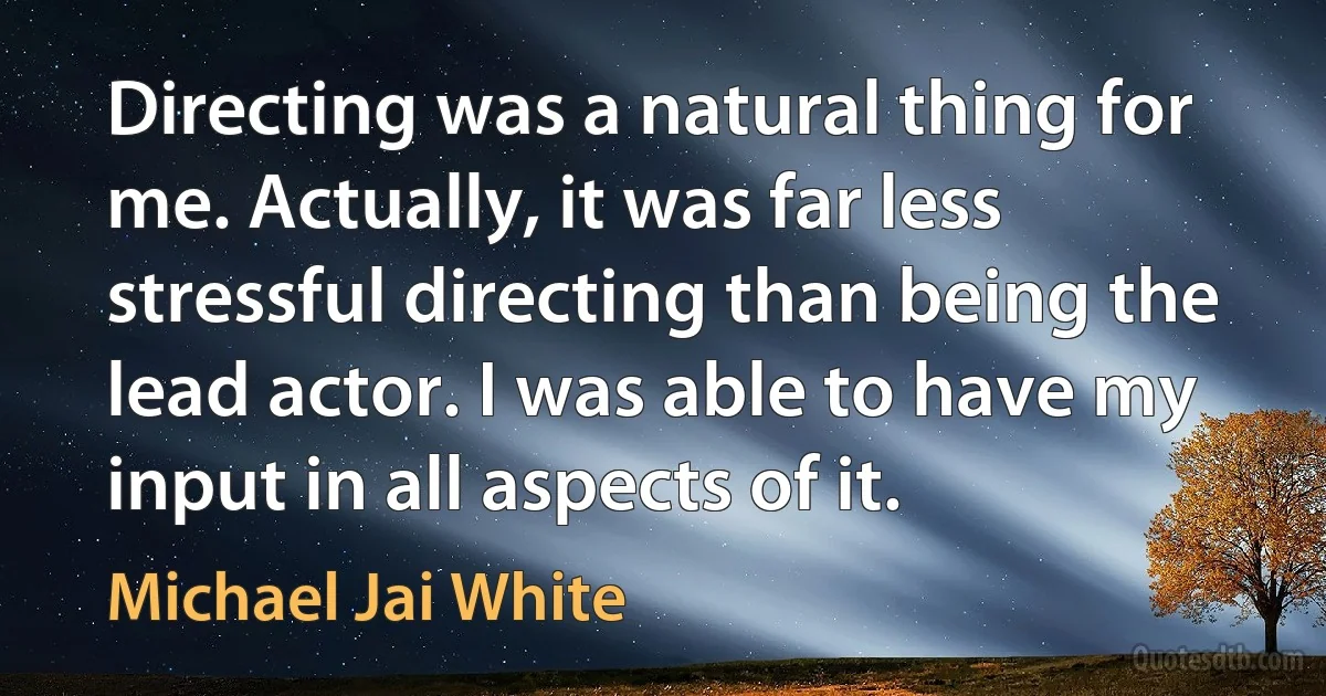 Directing was a natural thing for me. Actually, it was far less stressful directing than being the lead actor. I was able to have my input in all aspects of it. (Michael Jai White)