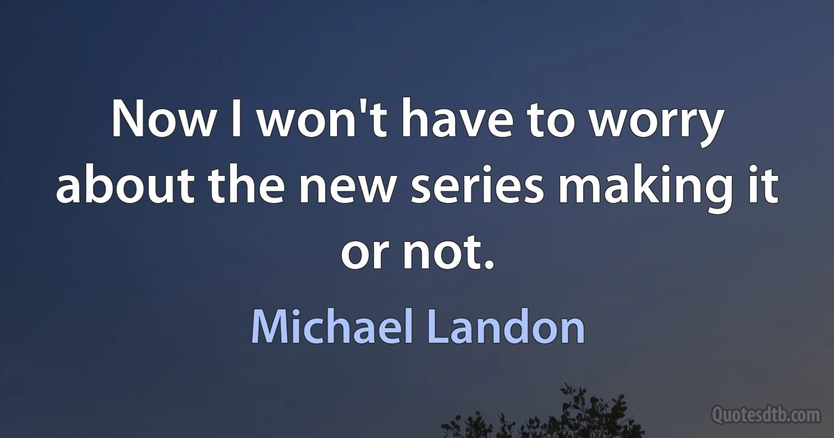 Now I won't have to worry about the new series making it or not. (Michael Landon)