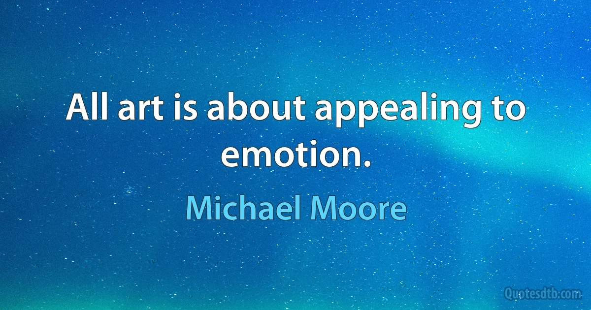 All art is about appealing to emotion. (Michael Moore)