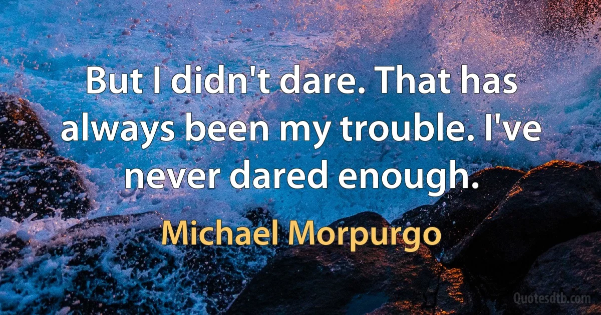 But I didn't dare. That has always been my trouble. I've never dared enough. (Michael Morpurgo)