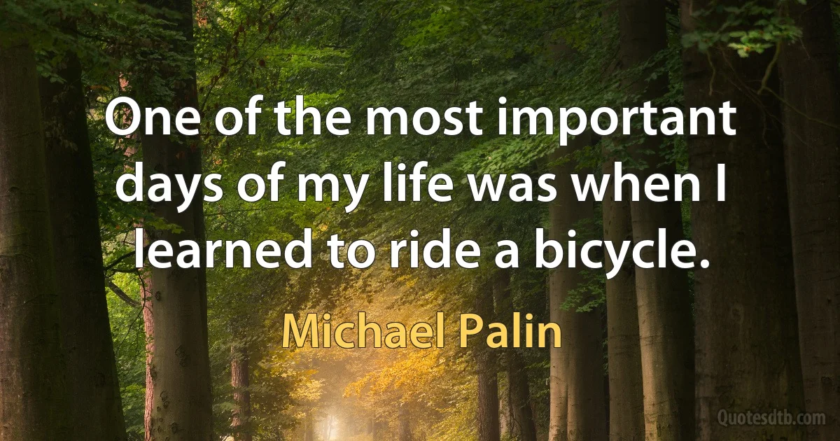 One of the most important days of my life was when I learned to ride a bicycle. (Michael Palin)