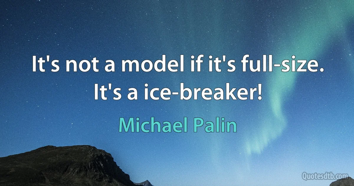 It's not a model if it's full-size. It's a ice-breaker! (Michael Palin)