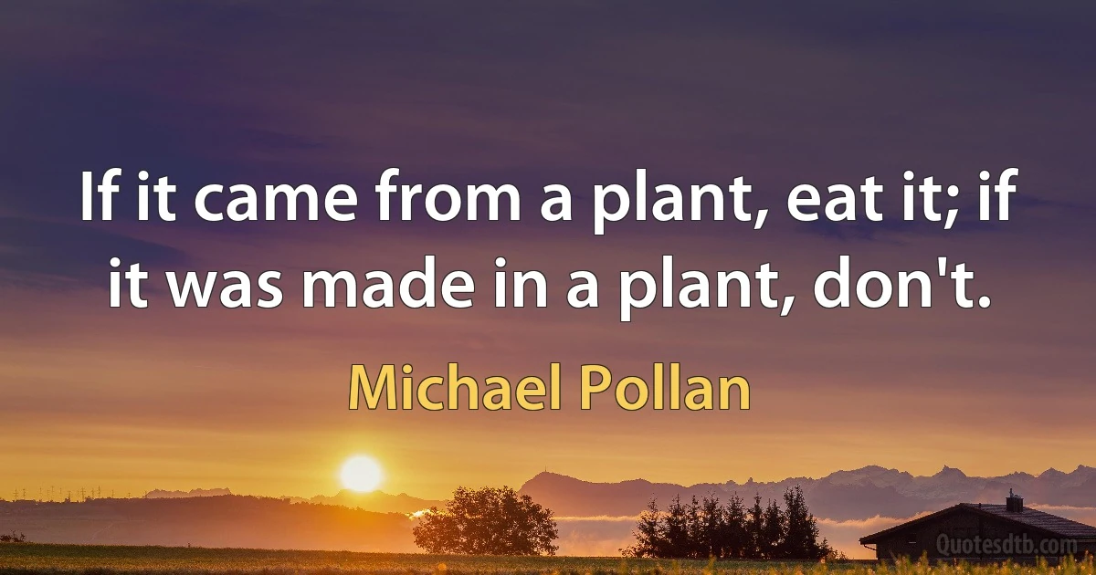 If it came from a plant, eat it; if it was made in a plant, don't. (Michael Pollan)