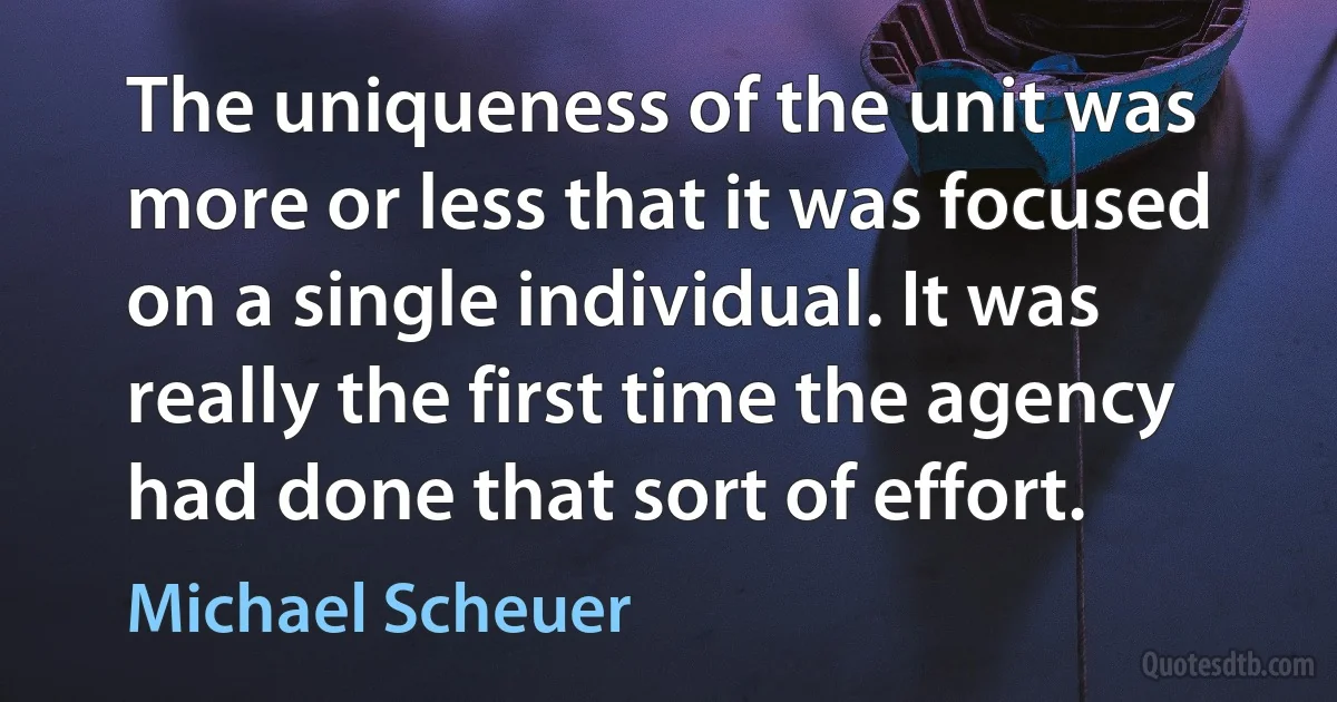 The uniqueness of the unit was more or less that it was focused on a single individual. It was really the first time the agency had done that sort of effort. (Michael Scheuer)