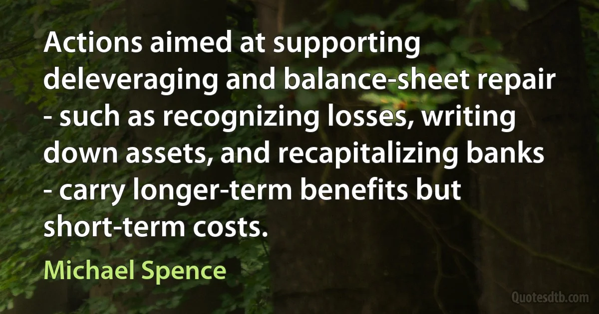 Actions aimed at supporting deleveraging and balance-sheet repair - such as recognizing losses, writing down assets, and recapitalizing banks - carry longer-term benefits but short-term costs. (Michael Spence)