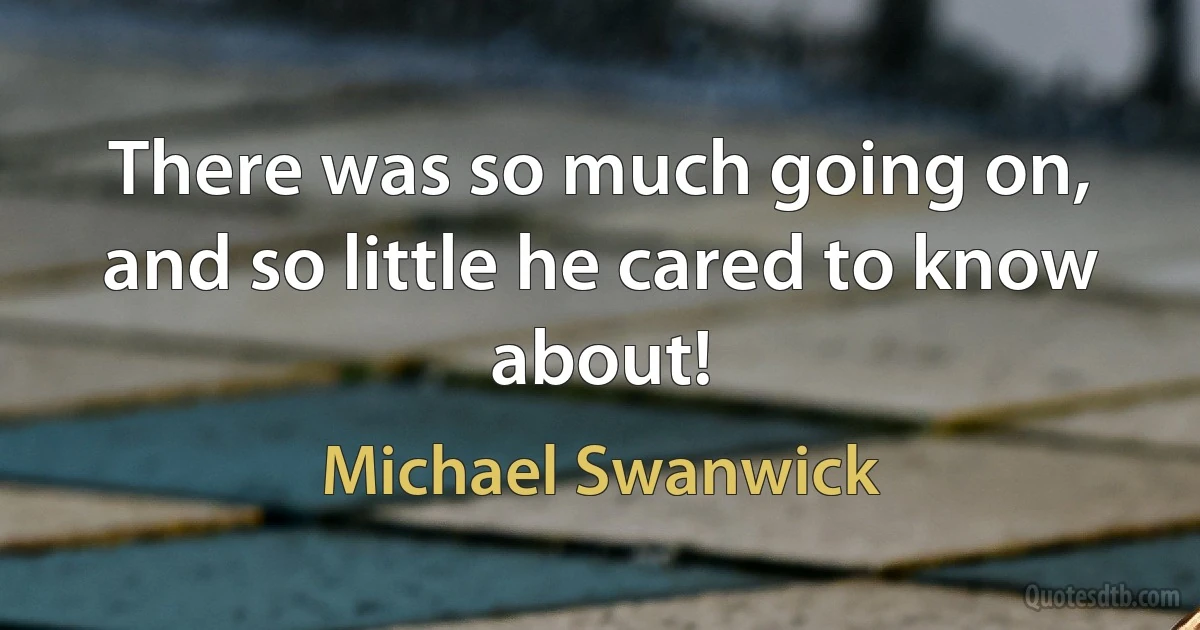 There was so much going on, and so little he cared to know about! (Michael Swanwick)