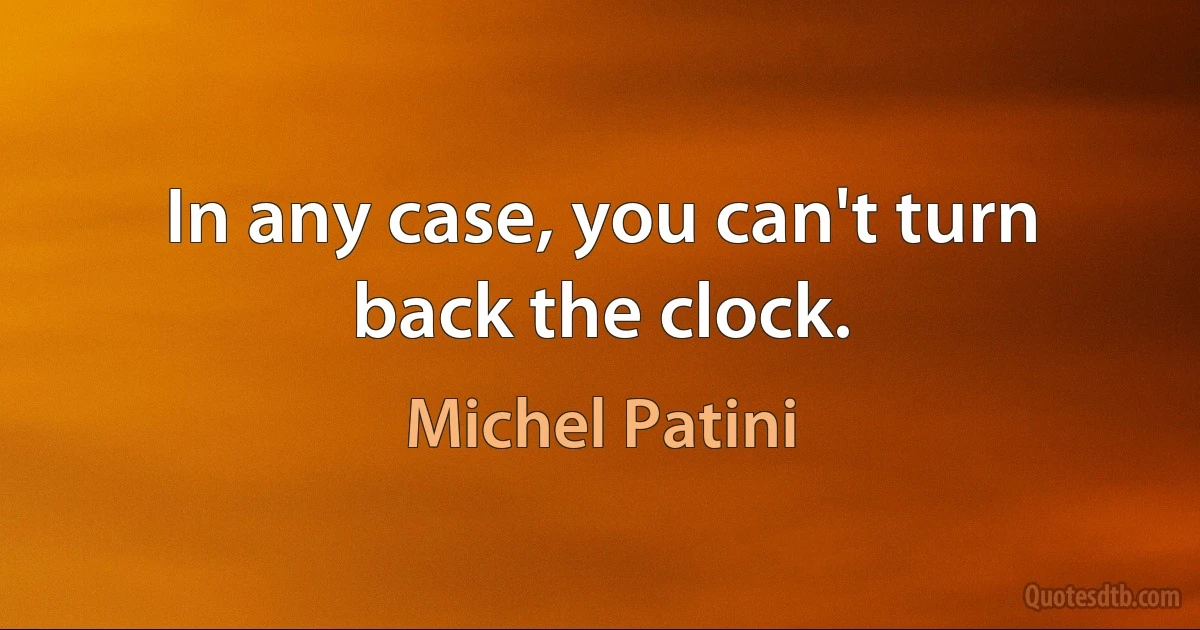 In any case, you can't turn back the clock. (Michel Patini)