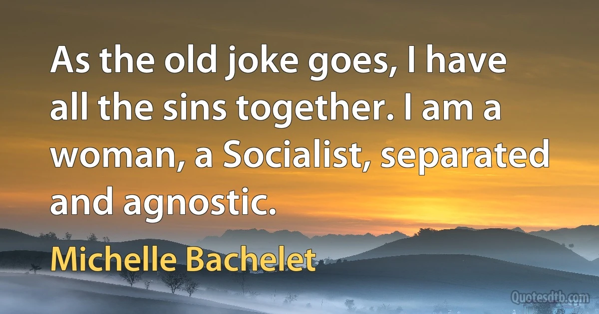 As the old joke goes, I have all the sins together. I am a woman, a Socialist, separated and agnostic. (Michelle Bachelet)