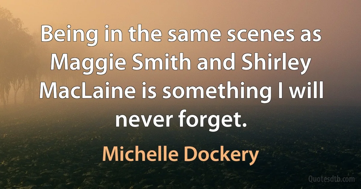 Being in the same scenes as Maggie Smith and Shirley MacLaine is something I will never forget. (Michelle Dockery)